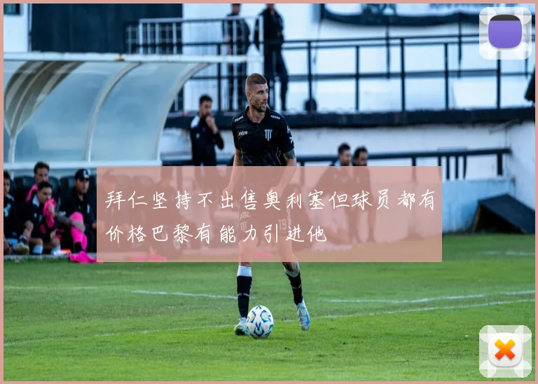 拜仁坚持不出售奥利塞但球员都有价格巴黎有能力引进他