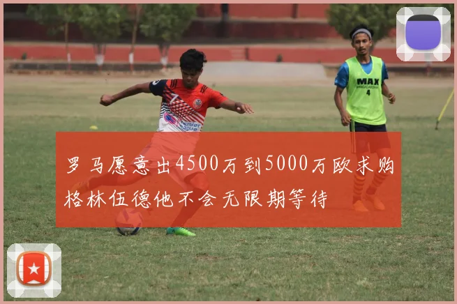 罗马愿意出4500万到5000万欧求购格林伍德他不会无限期等待