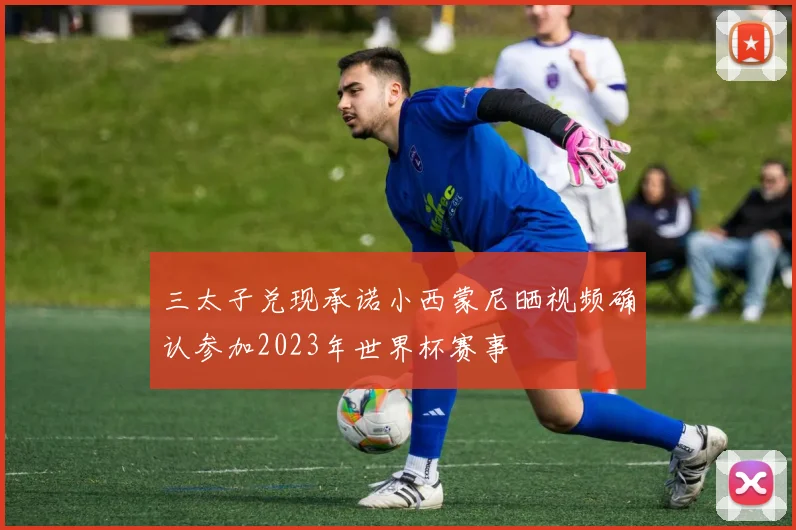 三太子兑现承诺小西蒙尼晒视频确认参加2023年世界杯赛事