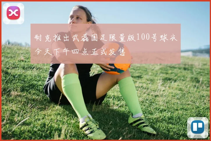 耐克推出武磊国足限量版100号球衣今天下午四点正式发售