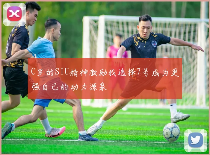 C罗的SIU精神激励我选择7号成为更强自己的动力源泉