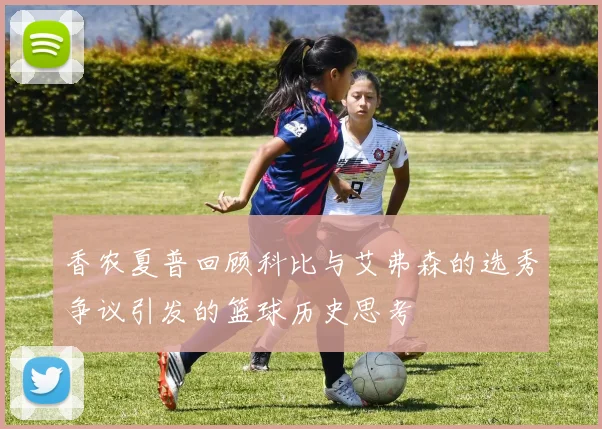 香农夏普回顾科比与艾弗森的选秀争议引发的篮球历史思考