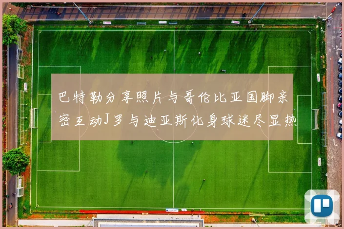 巴特勒分享照片与哥伦比亚国脚亲密互动J罗与迪亚斯化身球迷尽显热情