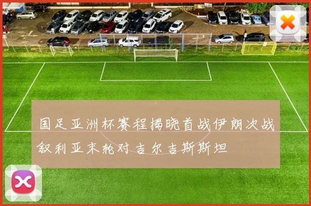 国足亚洲杯赛程揭晓首战伊朗次战叙利亚末轮对吉尔吉斯斯坦