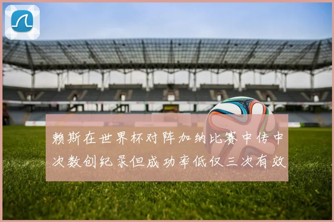 赖斯在世界杯对阵加纳比赛中传中次数创纪录但成功率低仅三次有效