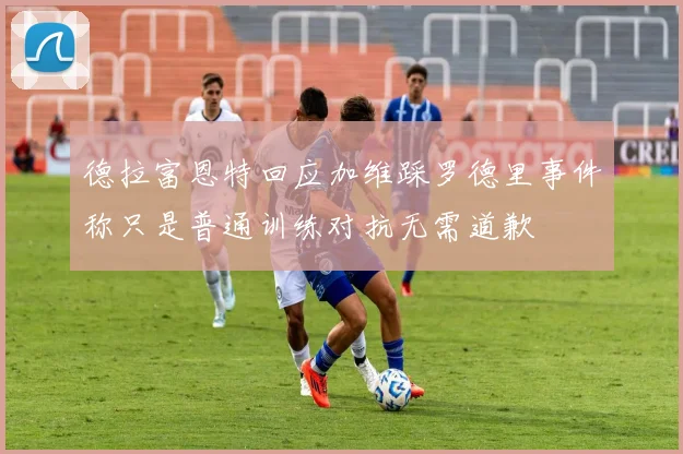 德拉富恩特回应加维踩罗德里事件称只是普通训练对抗无需道歉