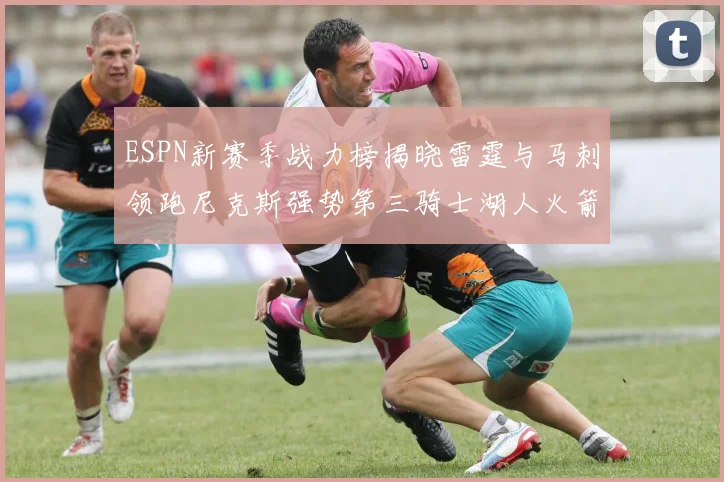 ESPN新赛季战力榜揭晓雷霆与马刺领跑尼克斯强势第三骑士湖人火箭表现不俗