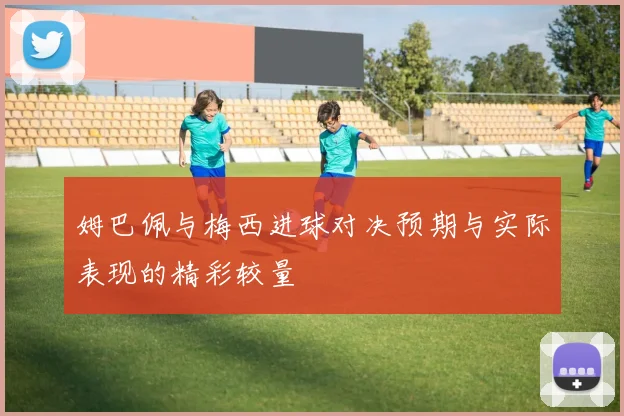 姆巴佩与梅西进球对决预期与实际表现的精彩较量