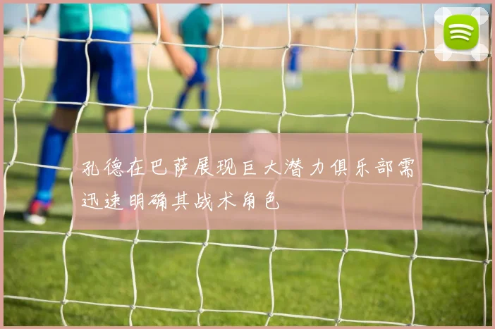 孔德在巴萨展现巨大潜力俱乐部需迅速明确其战术角色