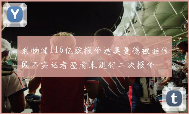 利物浦116亿欧报价迪奥曼德被拒传闻不实记者澄清未进行二次报价