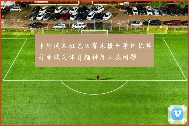 卡约谈文班总决赛未握手事件称其并非缺乏体育精神与人品问题
