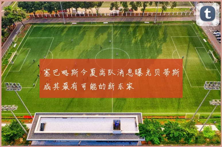 塞巴略斯今夏离队消息曝光贝蒂斯成其最有可能的新东家