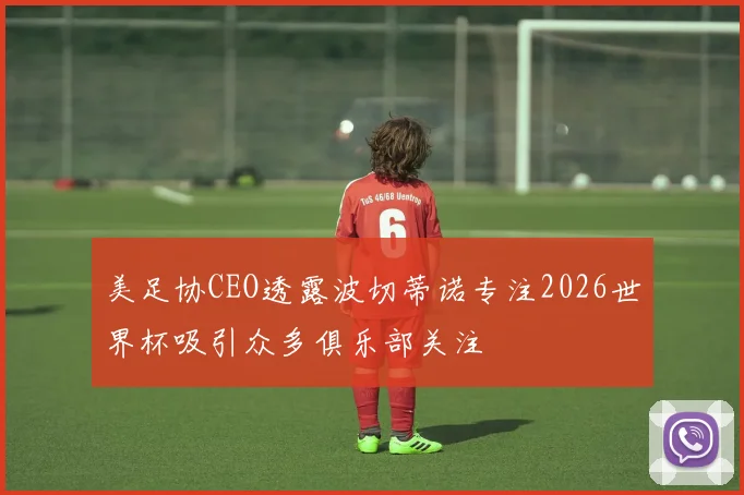 美足协CEO透露波切蒂诺专注2026世界杯吸引众多俱乐部关注
