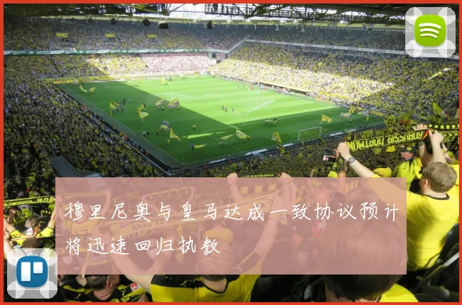 穆里尼奥与皇马达成一致协议预计将迅速回归执教