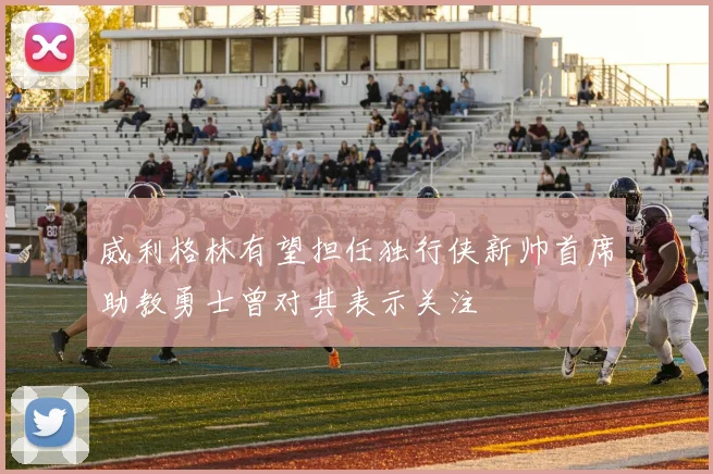 威利格林有望担任独行侠新帅首席助教勇士曾对其表示关注