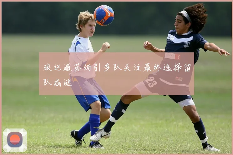 狼记道苏姆引多队关注最终选择留队成谜