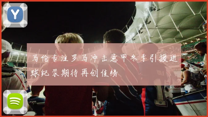 马伦专注罗马冲击意甲冬季引援进球纪录期待再创佳绩