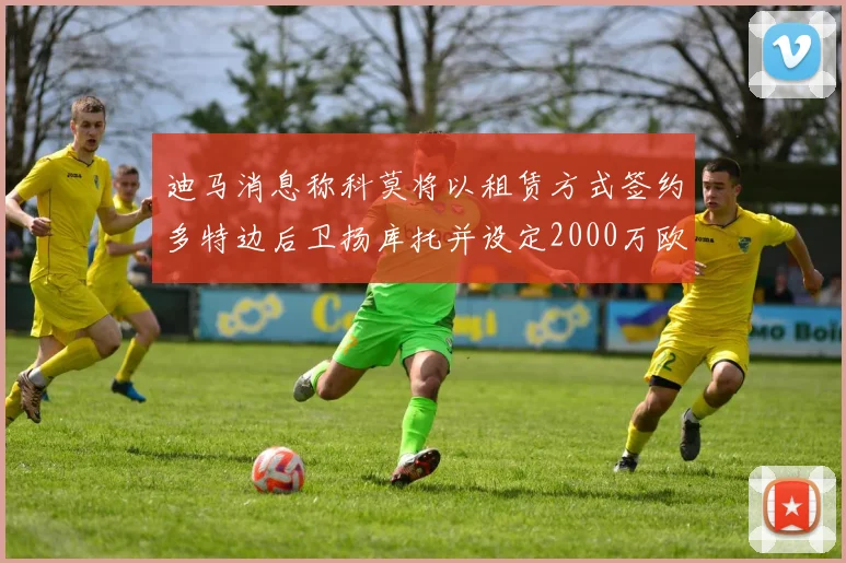 迪马消息称科莫将以租赁方式签约多特边后卫扬库托并设定2000万欧买断选项