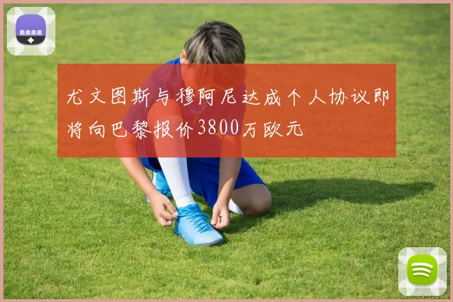 尤文图斯与穆阿尼达成个人协议即将向巴黎报价3800万欧元