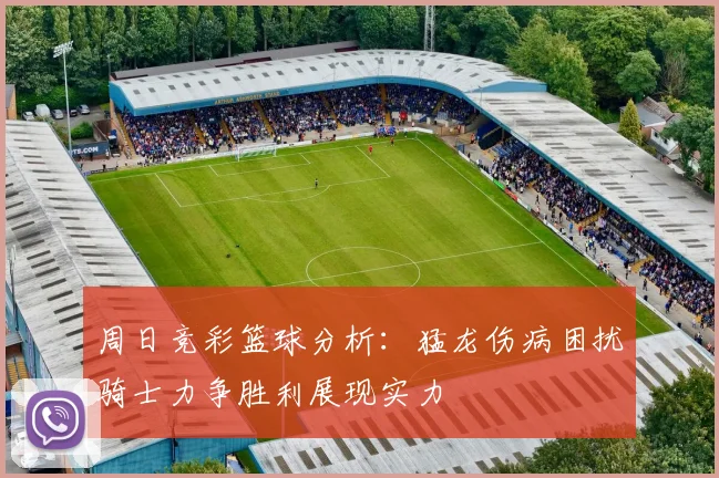 周日竞彩篮球分析：猛龙伤病困扰骑士力争胜利展现实力