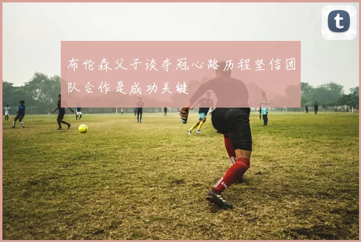 布伦森父子谈夺冠心路历程坚信团队合作是成功关键