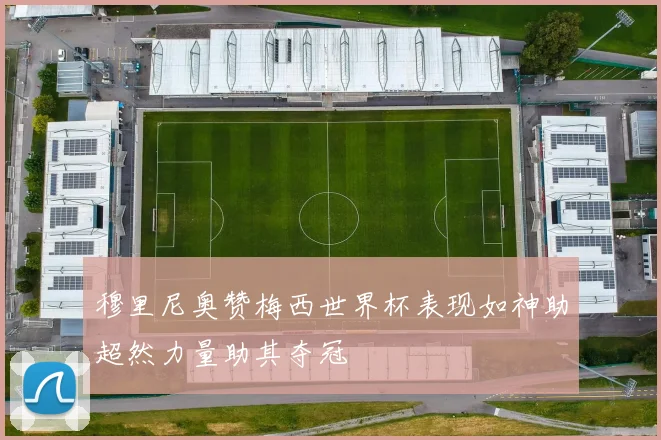 穆里尼奥赞梅西世界杯表现如神助超然力量助其夺冠