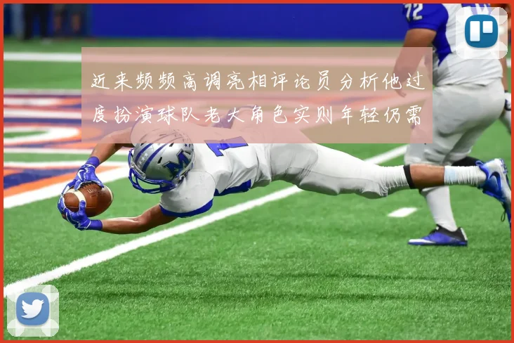 近来频频高调亮相评论员分析他过度扮演球队老大角色实则年轻仍需成长