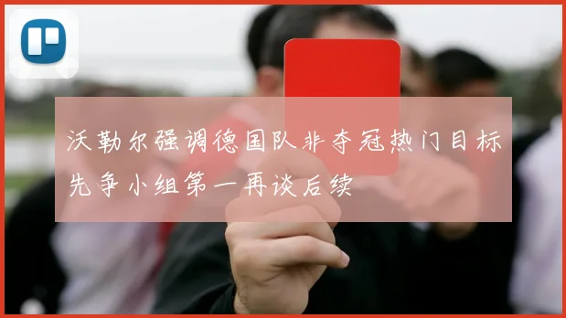 沃勒尔强调德国队非夺冠热门目标先争小组第一再谈后续