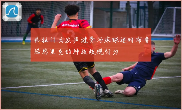 弗拉门戈发声谴责河床球迷对布鲁诺恩里克的种族歧视行为